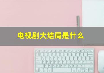 电视剧大结局是什么