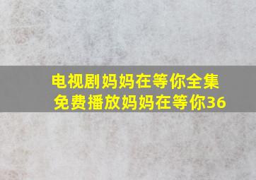 电视剧妈妈在等你全集免费播放妈妈在等你36