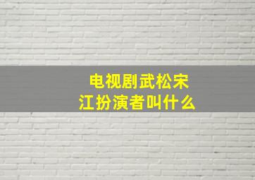 电视剧武松宋江扮演者叫什么