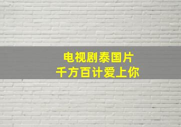 电视剧泰国片千方百计爱上你