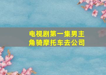 电视剧第一集男主角骑摩托车去公司