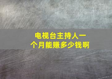 电视台主持人一个月能赚多少钱啊