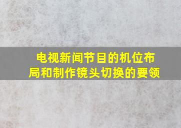 电视新闻节目的机位布局和制作镜头切换的要领