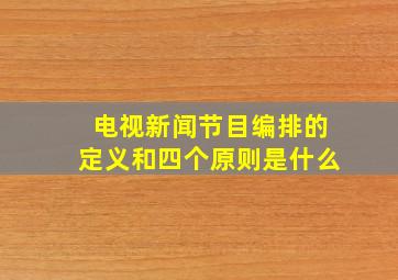 电视新闻节目编排的定义和四个原则是什么