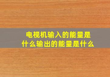 电视机输入的能量是什么输出的能量是什么