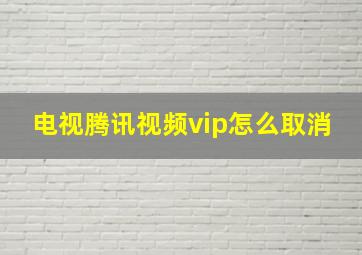 电视腾讯视频vip怎么取消