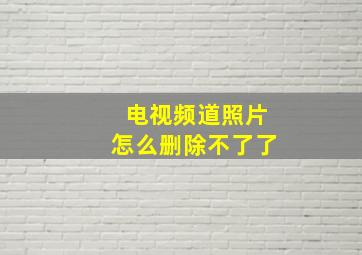 电视频道照片怎么删除不了了