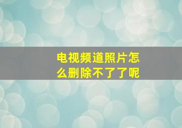 电视频道照片怎么删除不了了呢