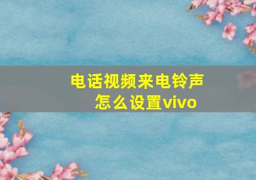 电话视频来电铃声怎么设置vivo