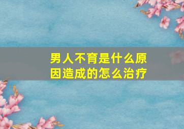 男人不育是什么原因造成的怎么治疗