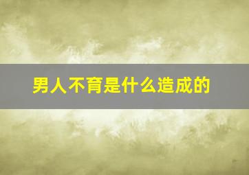 男人不育是什么造成的