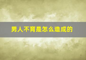 男人不育是怎么造成的