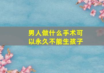 男人做什么手术可以永久不能生孩子