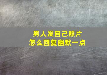 男人发自己照片怎么回复幽默一点