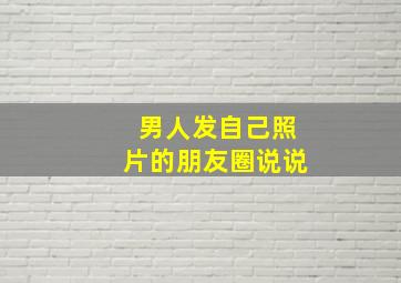 男人发自己照片的朋友圈说说