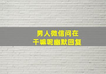 男人微信问在干嘛呢幽默回复