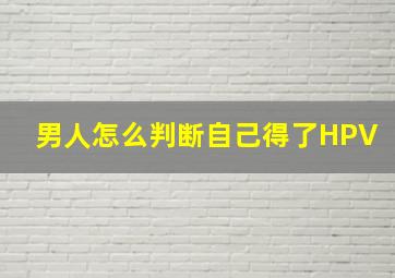 男人怎么判断自己得了HPV