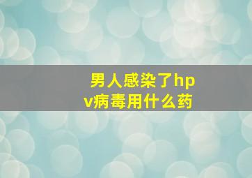 男人感染了hpv病毒用什么药