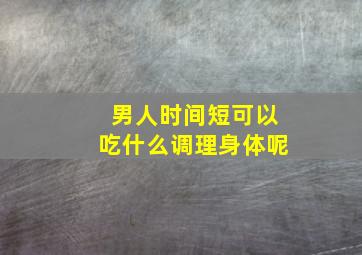 男人时间短可以吃什么调理身体呢