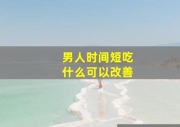 男人时间短吃什么可以改善