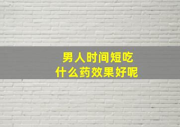 男人时间短吃什么药效果好呢