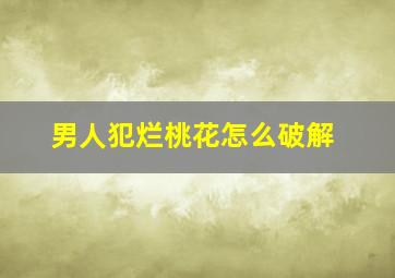 男人犯烂桃花怎么破解