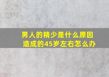 男人的精少是什么原因造成的45岁左右怎么办