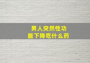 男人突然性功能下降吃什么药