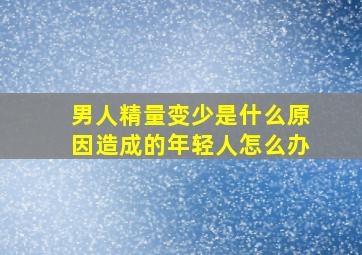 男人精量变少是什么原因造成的年轻人怎么办