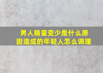 男人精量变少是什么原因造成的年轻人怎么调理