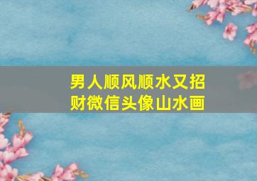 男人顺风顺水又招财微信头像山水画