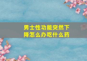 男士性功能突然下降怎么办吃什么药