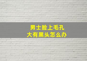 男士脸上毛孔大有黑头怎么办