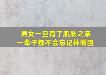 男女一旦有了肌肤之亲一辈子都不会忘记林徽因