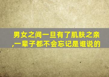 男女之间一旦有了肌肤之亲,一辈子都不会忘记是谁说的