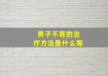 男子不育的治疗方法是什么呢