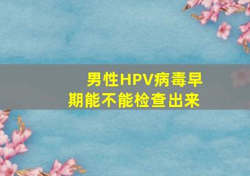 男性HPV病毒早期能不能检查出来