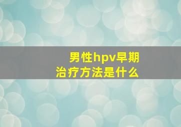 男性hpv早期治疗方法是什么