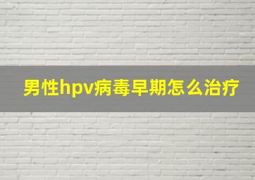 男性hpv病毒早期怎么治疗