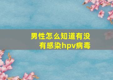 男性怎么知道有没有感染hpv病毒