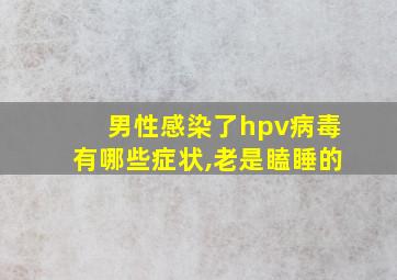 男性感染了hpv病毒有哪些症状,老是瞌睡的