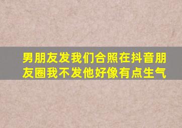 男朋友发我们合照在抖音朋友圈我不发他好像有点生气