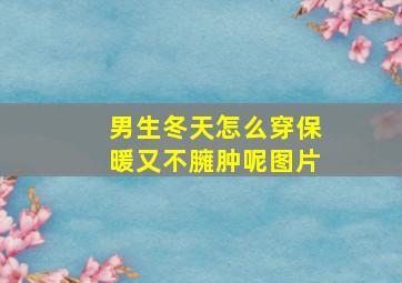 男生冬天怎么穿保暖又不臃肿呢图片