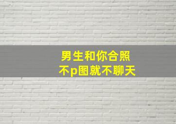 男生和你合照不p图就不聊天