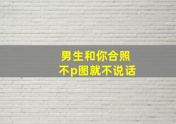 男生和你合照不p图就不说话