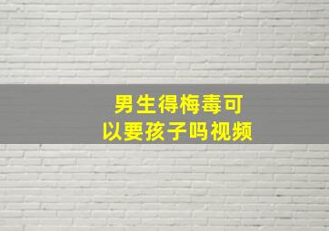 男生得梅毒可以要孩子吗视频