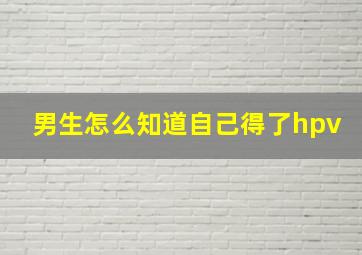 男生怎么知道自己得了hpv