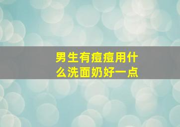 男生有痘痘用什么洗面奶好一点