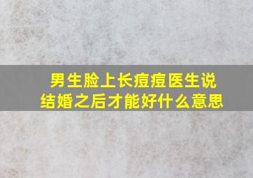 男生脸上长痘痘医生说结婚之后才能好什么意思