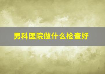 男科医院做什么检查好